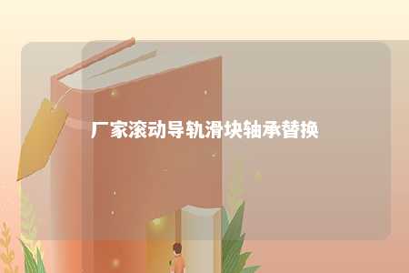 厂家滚动导轨滑块轴承替换 