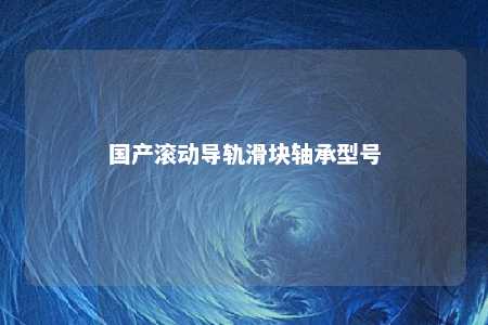 国产滚动导轨滑块轴承型号 